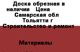 Доска обрезная в наличии › Цена ­ 6 500 - Самарская обл., Тольятти г. Строительство и ремонт » Материалы   